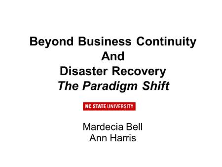 Beyond Business Continuity And Disaster Recovery The Paradigm Shift Mardecia Bell Ann Harris.