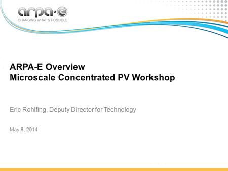 ARPA-E Overview Microscale Concentrated PV Workshop May 8, 2014 Eric Rohlfing, Deputy Director for Technology.