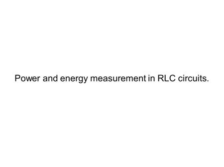 Power and energy measurement in RLC circuits.. The current in a serial RLC circuit amounts to: I = I 0 sin(ωt) Voltage at the terminals of the source: