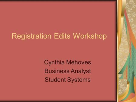 Registration Edits Workshop Cynthia Mehoves Business Analyst Student Systems.