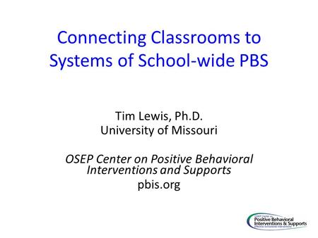 Connecting Classrooms to Systems of School-wide PBS Tim Lewis, Ph.D. University of Missouri OSEP Center on Positive Behavioral Interventions and Supports.
