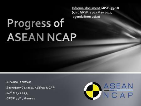 KHAIRIL ANWAR Secretary General, ASEAN NCAP 14 th May 2013, GRSP 54 th, Geneva Informal document GRSP-53-18 (53rd GRSP, 13-17 May 2013, agenda item 21(a))