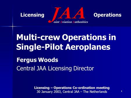 Multi-crew Operations in Single-Pilot Aeroplanes Fergus Woods Central JAA Licensing Director oint Aviation Authorities LicensingOperations Licensing –