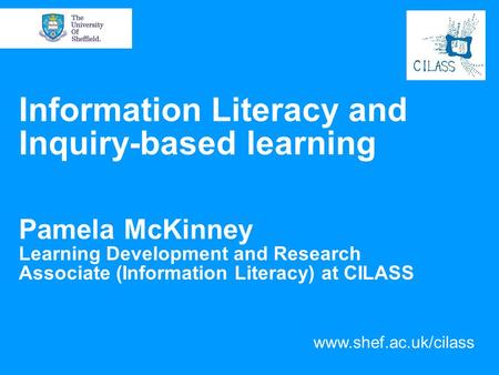 Information Literacy and Inquiry-based learning Pamela McKinney Learning Development and Research Associate (Information Literacy) at CILASS CILASS identifies.