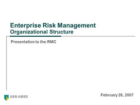 Enterprise Risk Management Organizational Structure Presentation to the RMC February 26, 2007.