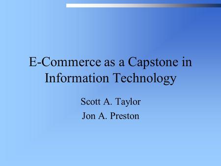 E-Commerce as a Capstone in Information Technology Scott A. Taylor Jon A. Preston.