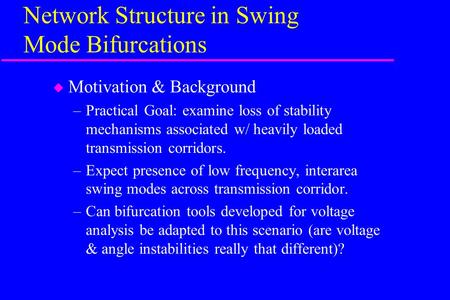 Network Structure in Swing Mode Bifurcations u Motivation & Background –Practical Goal: examine loss of stability mechanisms associated w/ heavily loaded.