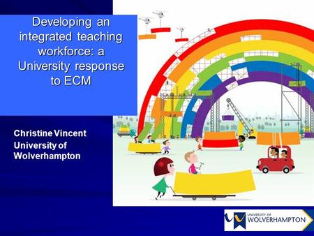Developing an integrated teaching workforce: a University response to ECM Christine Vincent University of Wolverhampton.