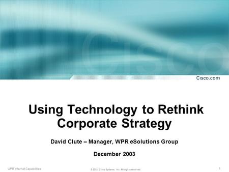 1 WPR Internet Capabilities © 2002, Cisco Systems, Inc. All rights reserved. Using Technology to Rethink Corporate Strategy David Clute – Manager, WPR.