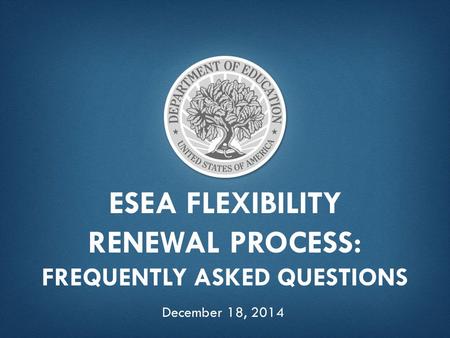 ESEA FLEXIBILITY RENEWAL PROCESS: FREQUENTLY ASKED QUESTIONS December 18, 2014.