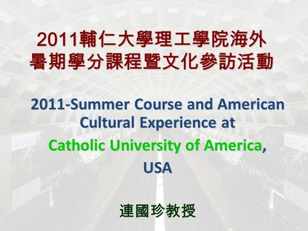2011 輔仁大學理工學院海外 暑期學分課程暨文化參訪活動 2011-Summer Course and American Cultural Experience at Catholic University of America, USA 連國珍教授.