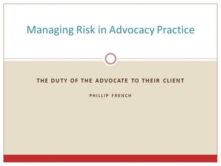THE DUTY OF THE ADVOCATE TO THEIR CLIENT PHILLIP FRENCH Managing Risk in Advocacy Practice.
