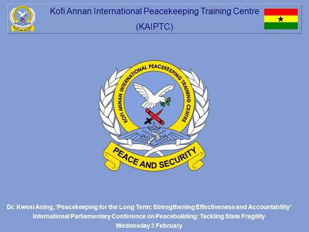 Kofi Annan International Peacekeeping Training Centre (KAIPTC) Dr. Kwesi Aning, ‘Peacekeeping for the Long Term: Strengthening Effectiveness and Accountability’