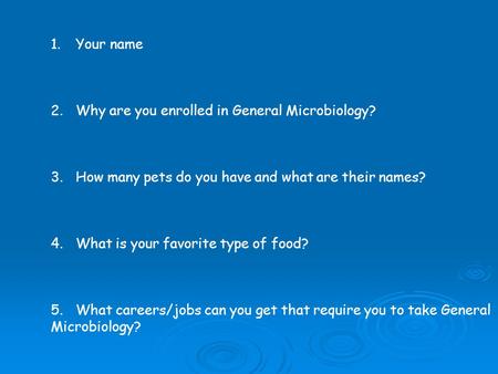 1.Your name 2.Why are you enrolled in General Microbiology? 3.How many pets do you have and what are their names? 4.What is your favorite type of food?