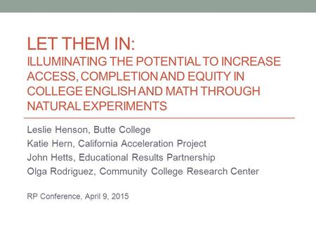 LET THEM IN: ILLUMINATING THE POTENTIAL TO INCREASE ACCESS, COMPLETION AND EQUITY IN COLLEGE ENGLISH AND MATH THROUGH NATURAL EXPERIMENTS Leslie Henson,
