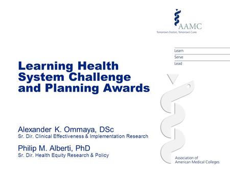 Learning Health System Challenge and Planning Awards Alexander K. Ommaya, DSc Sr. Dir. Clinical Effectiveness & Implementation Research Philip M. Alberti,