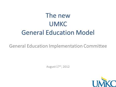 The new UMKC General Education Model General Education Implementation Committee August 17 th, 2012.