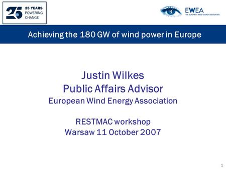 1 Justin Wilkes Public Affairs Advisor European Wind Energy Association RESTMAC workshop Warsaw 11 October 2007 Achieving the 180 GW of wind power in Europe.