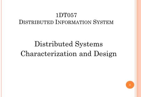 1DT057 D ISTRIBUTED I NFORMATION S YSTEM Distributed Systems Characterization and Design 1.