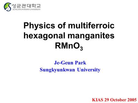 Physics of multiferroic hexagonal manganites RMnO 3 Je-Geun Park Sungkyunkwan University KIAS 29 October 2005.