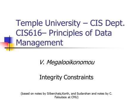 Temple University – CIS Dept. CIS616– Principles of Data Management V. Megalooikonomou Integrity Constraints (based on notes by Silberchatz,Korth, and.