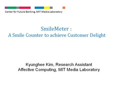 Center for Future Banking, MIT Media Laboratory. Goals and Envisions SmileMeter is a novel intelligent vision system that provides information about nonverbal.