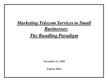 Marketing Telecom Services to Small Businesses: The Bundling Paradigm November 12, 2000 Eugene Bala.