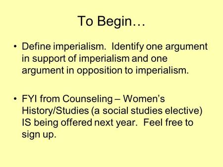 To Begin… Define imperialism. Identify one argument in support of imperialism and one argument in opposition to imperialism. FYI from Counseling – Women’s.