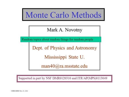 NIHES EERC Oct. 25, 2002 Monte Carlo Methods Mark A. Novotny Dept. of Physics and Astronomy Mississippi State U. Supported in part.