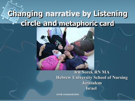 Sorek communicaton Changing narrative by Listening circle and metaphoric card Irit Sorek RN MA Hebrew University School of Nursing JerusalemIsrael.