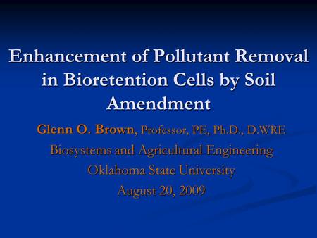 Enhancement of Pollutant Removal in Bioretention Cells by Soil Amendment Glenn O. Brown, Professor, PE, Ph.D., D.WRE Biosystems and Agricultural Engineering.