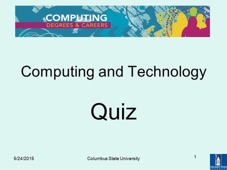 5/24/2015Columbus State University 1 Computing and Technology Quiz.
