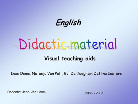 Ines Ooms, Natasja Van Pelt, Evi De Jaegher, Defline Casters 2006 - 2007 English Docente: Jenn Van Loock Visual teaching aids.