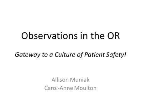 Observations in the OR Gateway to a Culture of Patient Safety! Allison Muniak Carol-Anne Moulton.