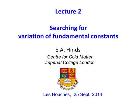 Lecture 2 Searching for variation of fundamental constants Les Houches, 25 Sept. 2014 E.A. Hinds Centre for Cold Matter Imperial College London.