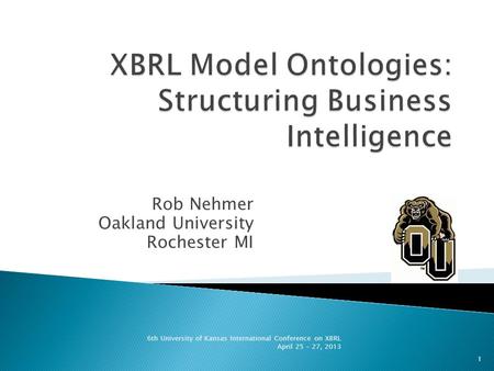 Rob Nehmer Oakland University Rochester MI 6th University of Kansas International Conference on XBRL April 25 – 27, 2013 1.