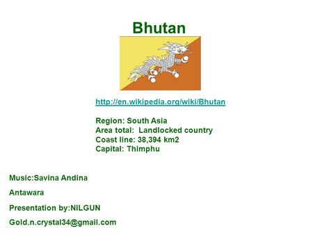 Bhutan  Region: South Asia Area total: Landlocked country Coast line: 38,394 km2 Capital: Thimphu Music:Savina Andina.