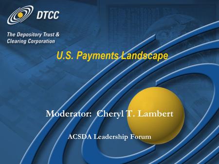 U.S. Payments Landscape Moderator: Cheryl T. Lambert ACSDA Leadership Forum Moderator: Cheryl T. Lambert ACSDA Leadership Forum.