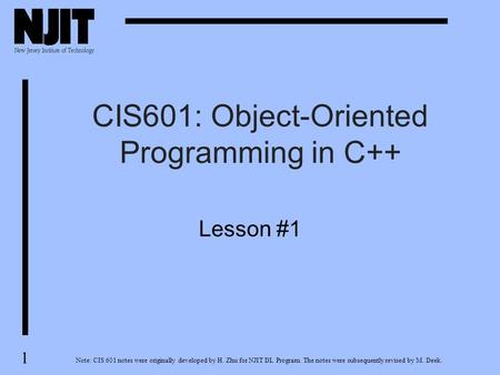 1 CIS601: Object-Oriented Programming in C++ Note: CIS 601 notes were originally developed by H. Zhu for NJIT DL Program. The notes were subsequently revised.