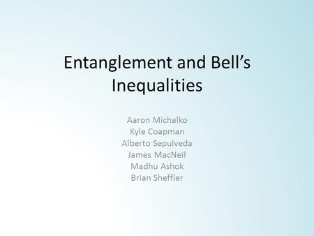 Entanglement and Bell’s Inequalities Aaron Michalko Kyle Coapman Alberto Sepulveda James MacNeil Madhu Ashok Brian Sheffler.