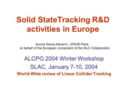 Solid StateTracking R&D activities in Europe ALCPG 2004 Winter Workshop SLAC, January 7-10, 2004 World-Wide review of Linear Collider Tracking Aurore Savoy-Navarro,