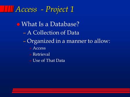 Access - Project 1 l What Is a Database? –A Collection of Data –Organized in a manner to allow: »Access »Retrieval »Use of That Data.
