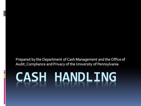 Prepared by the Department of Cash Management and the Office of Audit,Compliance and Privacy of the University of Pennsylvania.