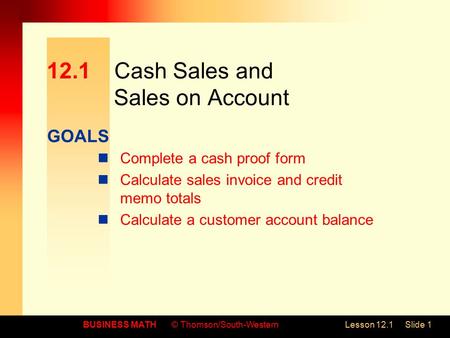 GOALS BUSINESS MATH© Thomson/South-WesternLesson 12.1Slide 1 12.1Cash Sales and Sales on Account Complete a cash proof form Calculate sales invoice and.