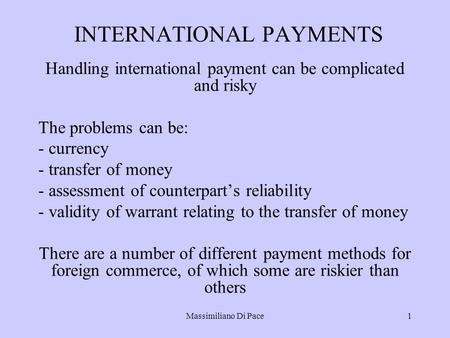 Massimiliano Di Pace1 INTERNATIONAL PAYMENTS Handling international payment can be complicated and risky The problems can be: - currency - transfer of.