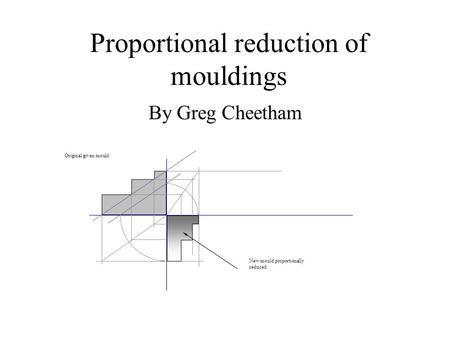 Proportional reduction of mouldings By Greg Cheetham Original given mould New mould proportionally reduced.