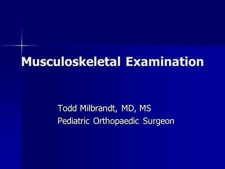Musculoskeletal Examination Todd Milbrandt, MD, MS Pediatric Orthopaedic Surgeon.