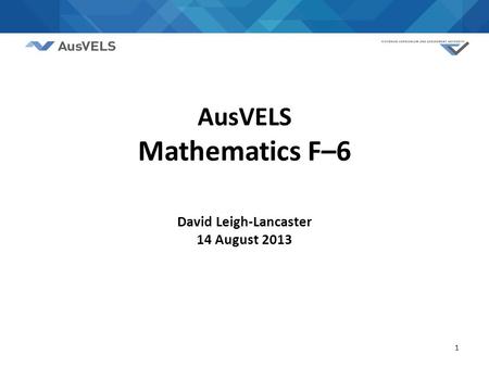 1 AusVELS Mathematics F–6 David Leigh-Lancaster 14 August 2013.