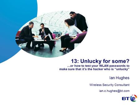 13: Unlucky for some? …or how to test your WLAN passwords to make sure that it’s the hacker who is “unlucky” Ian Hughes Wireless Security Consultant