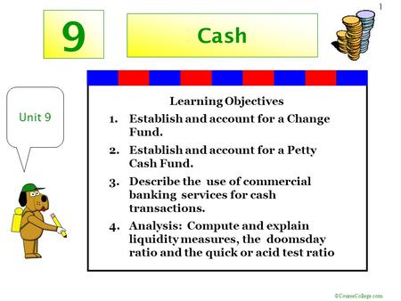 ©CourseCollege.com 1 9 Unit 9 Cash Learning Objectives 1.Establish and account for a Change Fund. 2.Establish and account for a Petty Cash Fund. 3.Describe.